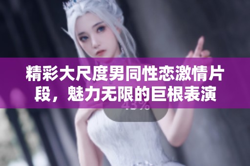 精彩大尺度男同性恋激情片段，魅力无限的巨根表演