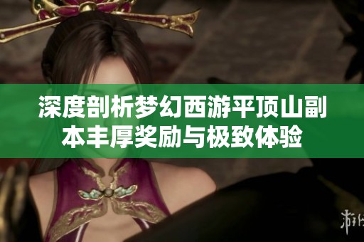 深度剖析梦幻西游平顶山副本丰厚奖励与极致体验