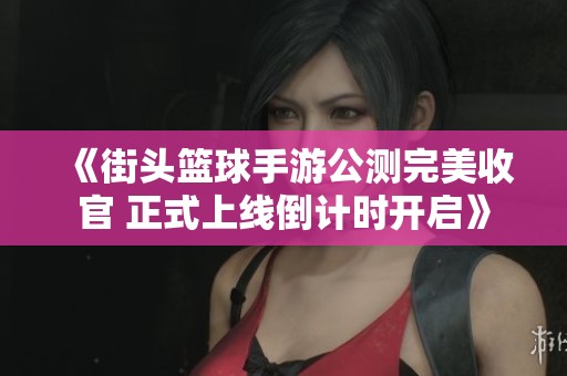 《街头篮球手游公测完美收官 正式上线倒计时开启》