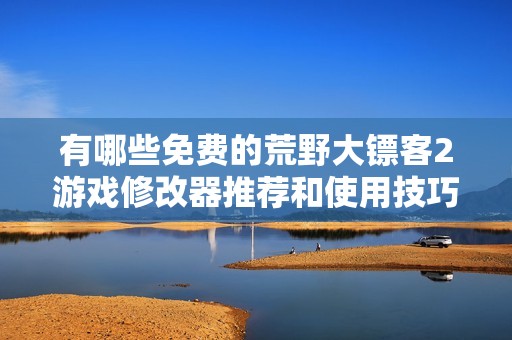 有哪些免费的荒野大镖客2游戏修改器推荐和使用技巧