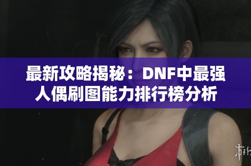 最新攻略揭秘：DNF中最强人偶刷图能力排行榜分析