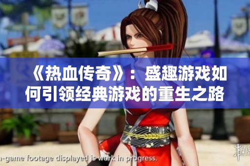 《热血传奇》：盛趣游戏如何引领经典游戏的重生之路
