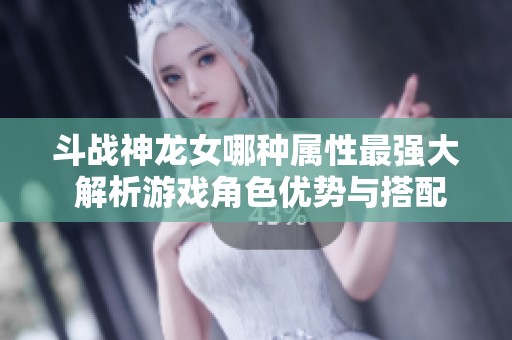 斗战神龙女哪种属性最强大 解析游戏角色优势与搭配技巧