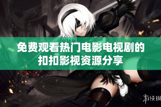 免费观看热门电影电视剧的扣扣影视资源分享