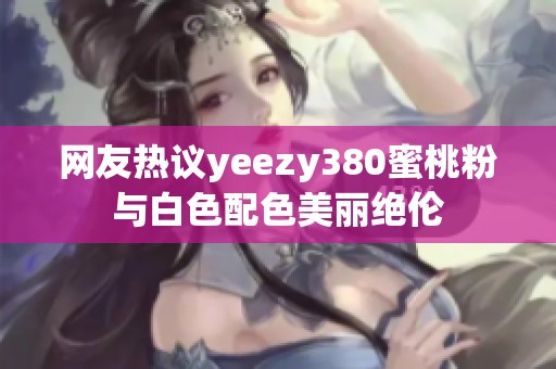网友热议yeezy380蜜桃粉与白色配色美丽绝伦