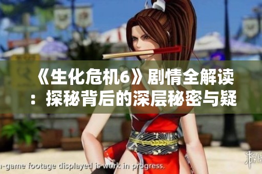 《生化危机6》剧情全解读：探秘背后的深层秘密与疑问