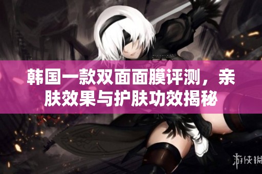 韩国一款双面面膜评测，亲肤效果与护肤功效揭秘