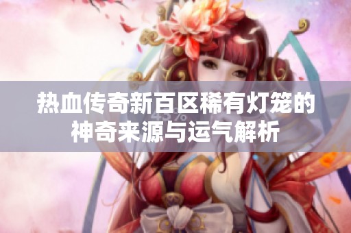 热血传奇新百区稀有灯笼的神奇来源与运气解析
