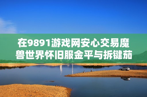 在9891游戏网安心交易魔兽世界怀旧服金平与拆键茄