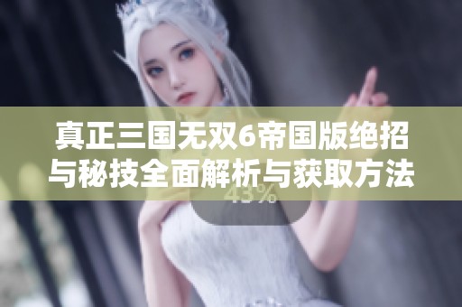 真正三国无双6帝国版绝招与秘技全面解析与获取方法