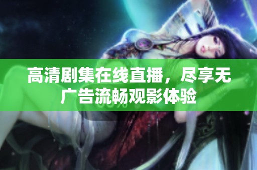 高清剧集在线直播，尽享无广告流畅观影体验