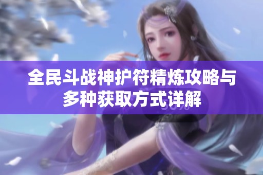 全民斗战神护符精炼攻略与多种获取方式详解