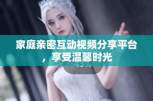 家庭亲密互动视频分享平台，享受温馨时光