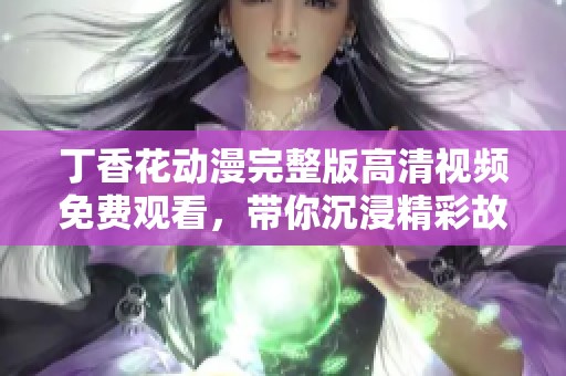 丁香花动漫完整版高清视频免费观看，带你沉浸精彩故事之中