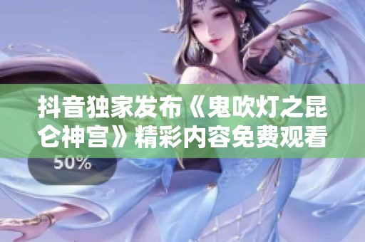 抖音独家发布《鬼吹灯之昆仑神宫》精彩内容免费观看