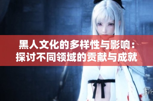 黑人文化的多样性与影响：探讨不同领域的贡献与成就