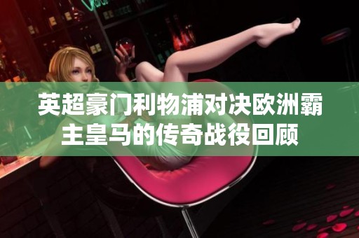 英超豪门利物浦对决欧洲霸主皇马的传奇战役回顾