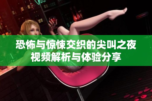 恐怖与惊悚交织的尖叫之夜视频解析与体验分享