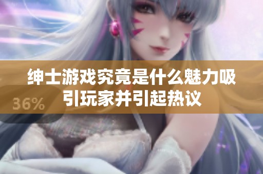 绅士游戏究竟是什么魅力吸引玩家并引起热议