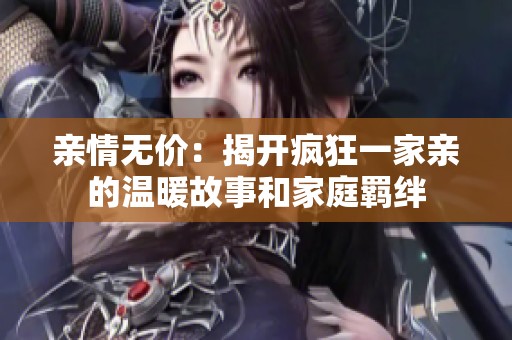 亲情无价：揭开疯狂一家亲的温暖故事和家庭羁绊