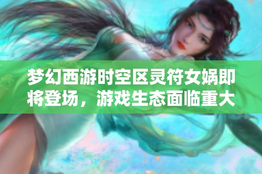 梦幻西游时空区灵符女娲即将登场，游戏生态面临重大变革