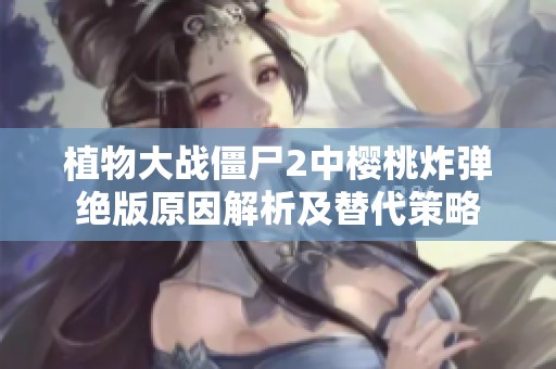 植物大战僵尸2中樱桃炸弹绝版原因解析及替代策略