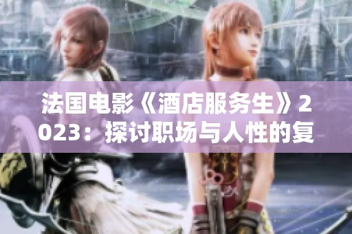 法国电影《酒店服务生》2023：探讨职场与人性的复杂关系