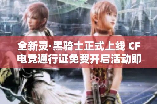 全新灵·黑骑士正式上线 CF电竞通行证免费开启活动即将来袭