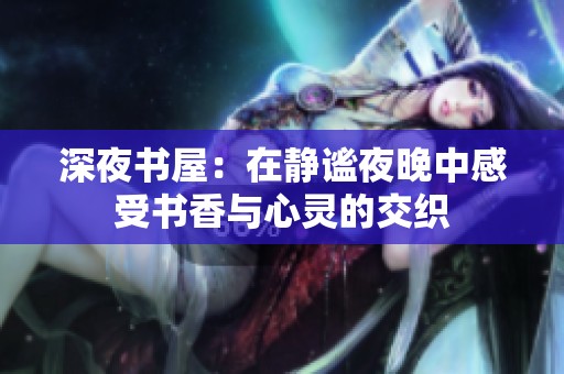 深夜书屋：在静谧夜晚中感受书香与心灵的交织