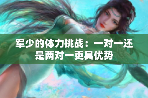 军少的体力挑战：一对一还是两对一更具优势