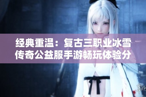 经典重温：复古三职业冰雪传奇公益服手游畅玩体验分享