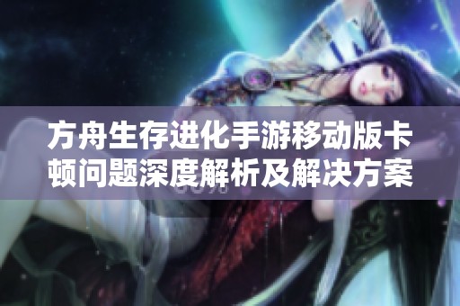 方舟生存进化手游移动版卡顿问题深度解析及解决方案探讨