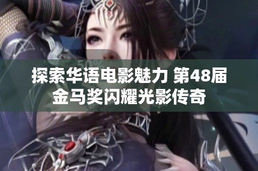 探索华语电影魅力 第48届金马奖闪耀光影传奇