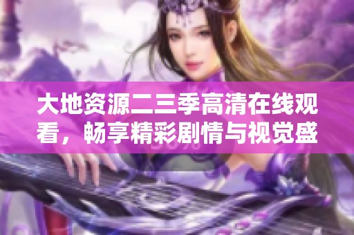 大地资源二三季高清在线观看，畅享精彩剧情与视觉盛宴