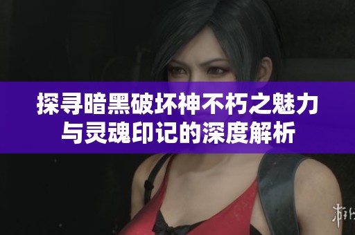 探寻暗黑破坏神不朽之魅力与灵魂印记的深度解析