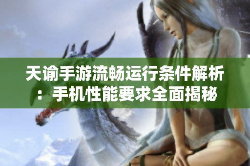 天谕手游流畅运行条件解析：手机性能要求全面揭秘