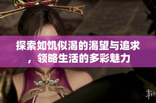 探索如饥似渴的渴望与追求，领略生活的多彩魅力