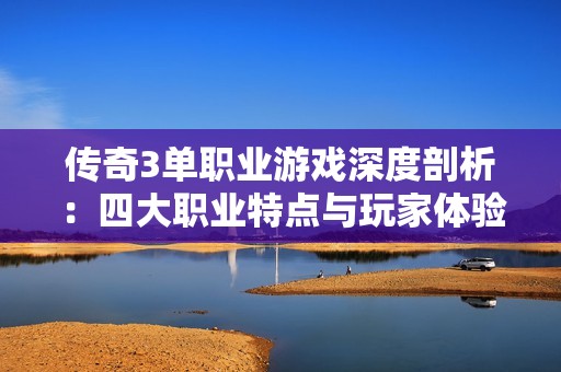 传奇3单职业游戏深度剖析：四大职业特点与玩家体验全解析