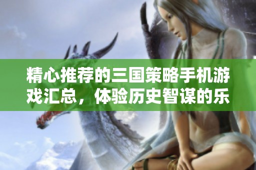 精心推荐的三国策略手机游戏汇总，体验历史智谋的乐趣