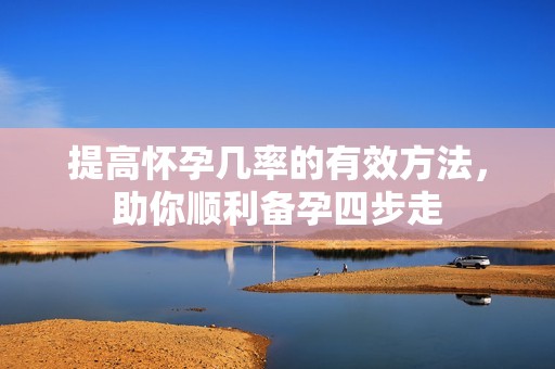 提高怀孕几率的有效方法，助你顺利备孕四步走