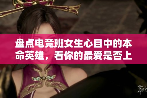 盘点电竞班女生心目中的本命英雄，看你的最爱是否上榜
