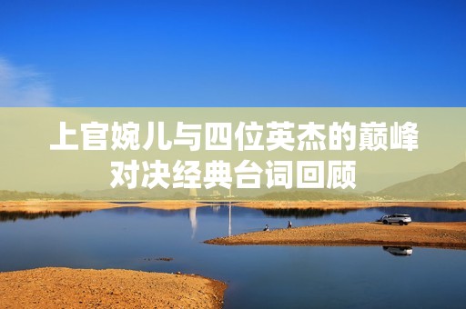 上官婉儿与四位英杰的巅峰对决经典台词回顾