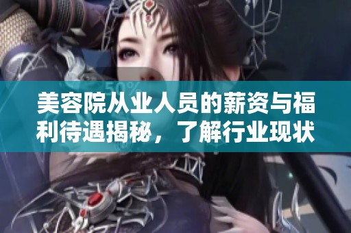 美容院从业人员的薪资与福利待遇揭秘，了解行业现状