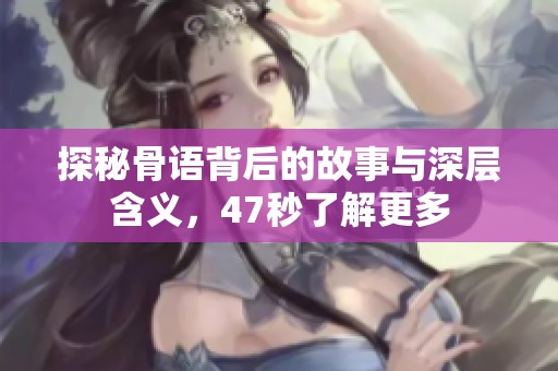 探秘骨语背后的故事与深层含义，47秒了解更多