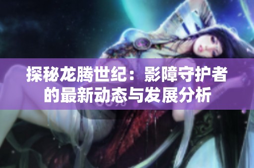 探秘龙腾世纪：影障守护者的最新动态与发展分析