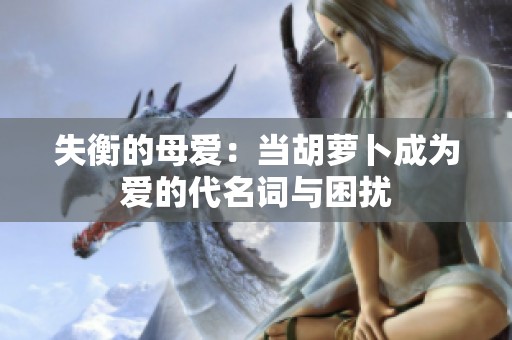 失衡的母爱：当胡萝卜成为爱的代名词与困扰