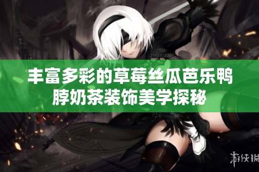 丰富多彩的草莓丝瓜芭乐鸭脖奶茶装饰美学探秘