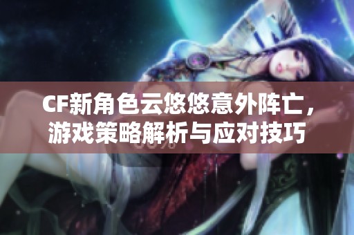 CF新角色云悠悠意外阵亡，游戏策略解析与应对技巧