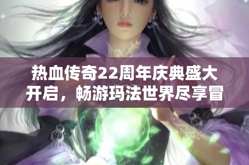 热血传奇22周年庆典盛大开启，畅游玛法世界尽享冒险乐趣
