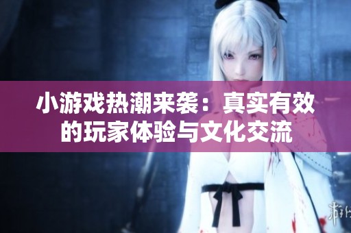 小游戏热潮来袭：真实有效的玩家体验与文化交流